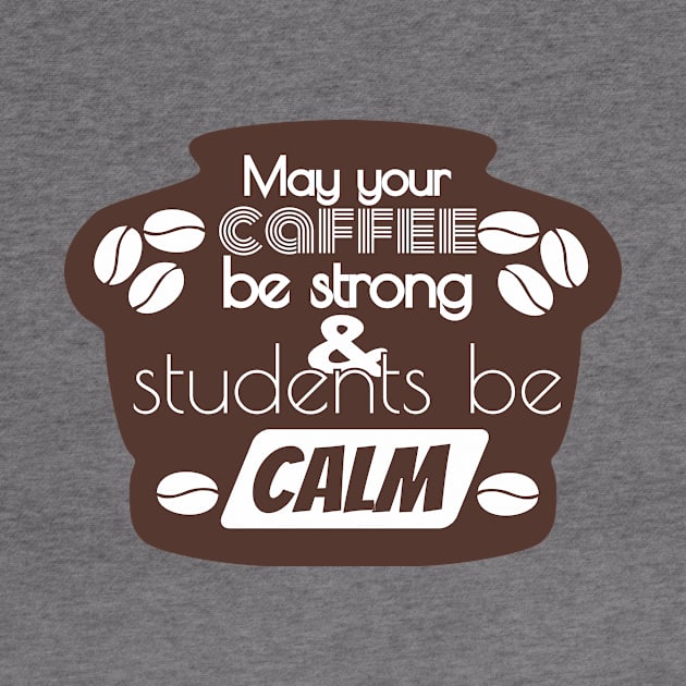 May Your Coffee Be Strong And Your Students Be Calm by TeeShirt89